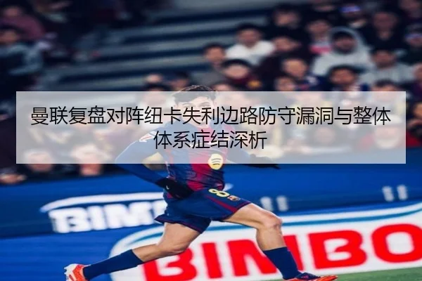 曼联复盘对阵纽卡失利边路防守漏洞与整体体系症结深析
