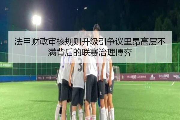 法甲财政审核规则升级引争议里昂高层不满背后的联赛治理博弈