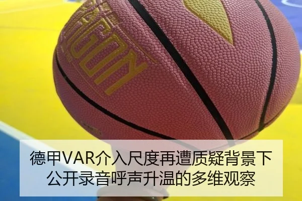 德甲VAR介入尺度再遭质疑背景下公开录音呼声升温的多维观察