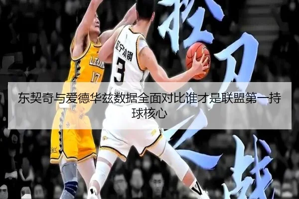 东契奇与爱德华兹数据全面对比谁才是联盟第一持球核心