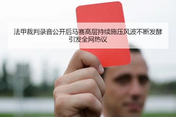 法甲裁判录音公开后马赛高层持续施压风波不断发酵引发全网热议