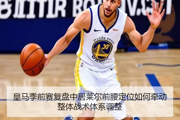 皇马季前赛复盘中居莱尔前腰定位如何牵动整体战术体系调整